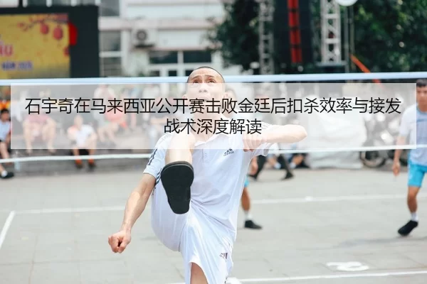 石宇奇在马来西亚公开赛击败金廷后扣杀效率与接发战术深度解读
