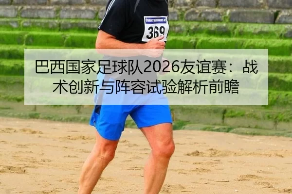 巴西国家足球队2026友谊赛：战术创新与阵容试验解析前瞻